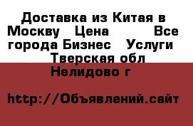 Доставка из Китая в Москву › Цена ­ 100 - Все города Бизнес » Услуги   . Тверская обл.,Нелидово г.